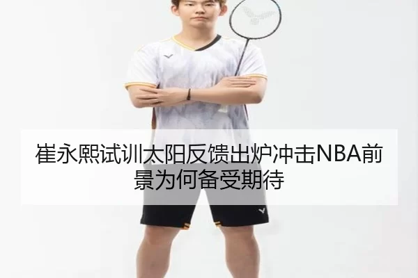 崔永熙试训太阳反馈出炉冲击NBA前景为何备受期待