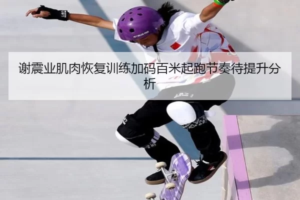 谢震业肌肉恢复训练加码百米起跑节奏待提升分析